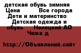 детская обувь зимняя › Цена ­ 800 - Все города Дети и материнство » Детская одежда и обувь   . Ненецкий АО,Чижа д.